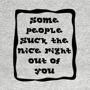 SOME PEOPLE SUCK THE NICE RIGHT OUT OF YOU T-Shirt